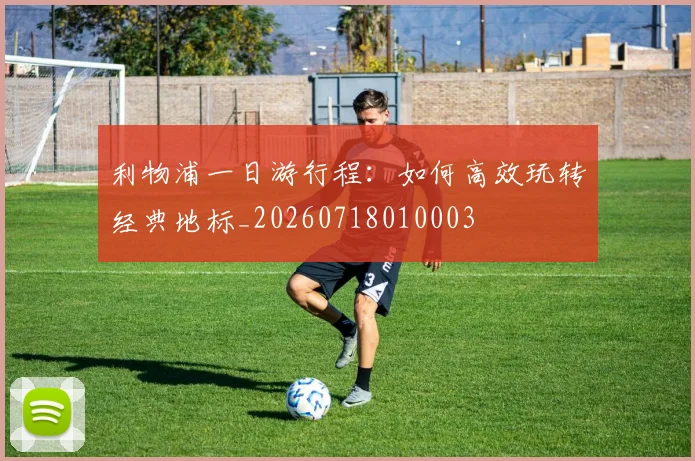 利物浦一日游行程：如何高效玩转经典地标_20260718010003