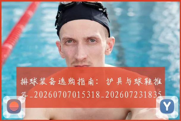 排球装备选购指南：护具与球鞋推荐_20260707015318_20260723183556