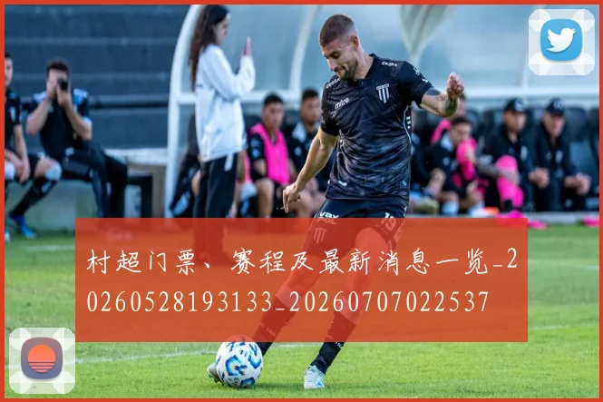 村超门票、赛程及最新消息一览_20260528193133_20260707022537