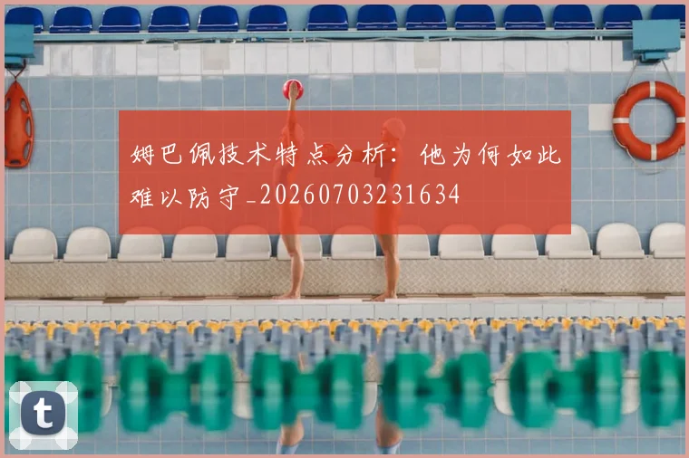 姆巴佩技术特点分析:他为何如此难以防守_20260703231634