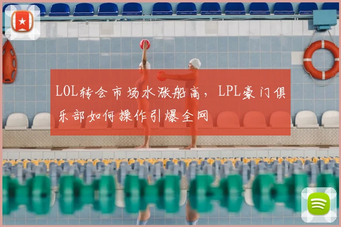 LOL转会市场水涨船高，LPL豪门俱乐部如何操作引爆全网