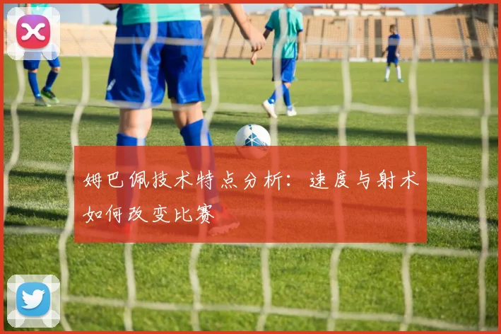 姆巴佩技术特点分析：速度与射术如何改变比赛