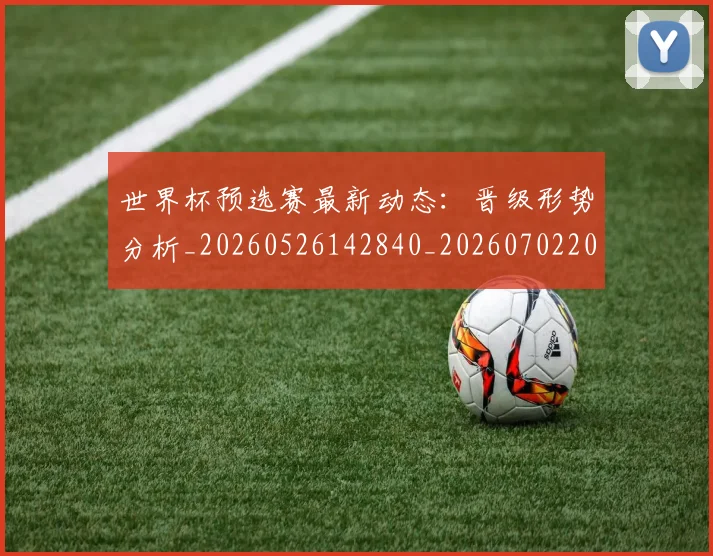 世界杯预选赛最新动态：晋级形势分析_20260526142840_20260702200901_20260715192858
