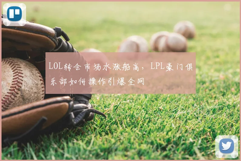 LOL转会市场水涨船高，LPL豪门俱乐部如何操作引爆全网