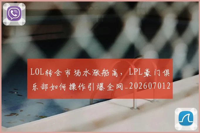 LOL转会市场水涨船高，LPL豪门俱乐部如何操作引爆全网_20260701214702