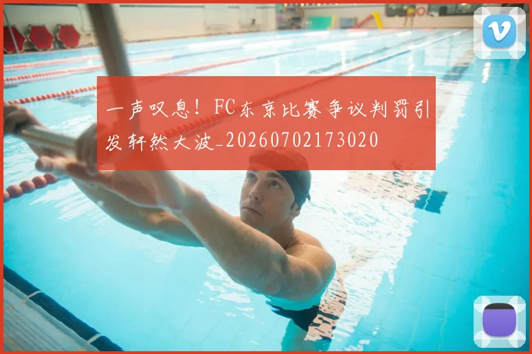 一声叹息！FC东京比赛争议判罚引发轩然大波_20260702173020