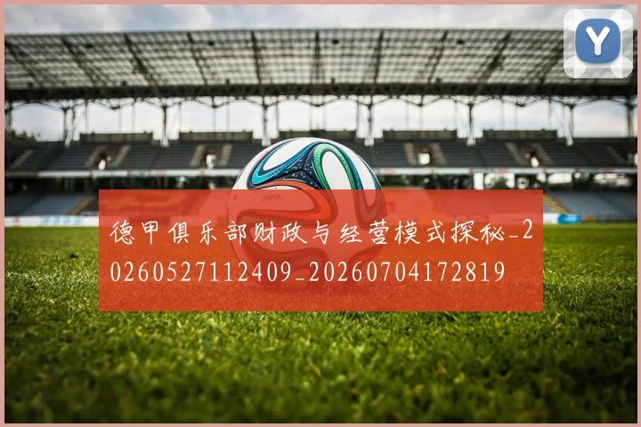 德甲俱乐部财政与经营模式探秘_20260527112409_20260704172819