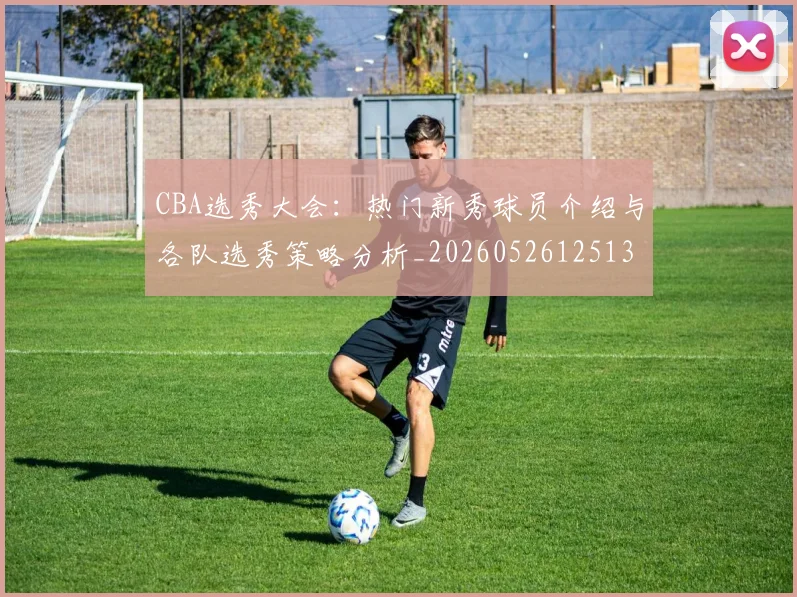 CBA选秀大会:热门新秀球员介绍与各队选秀策略分析_20260526125138