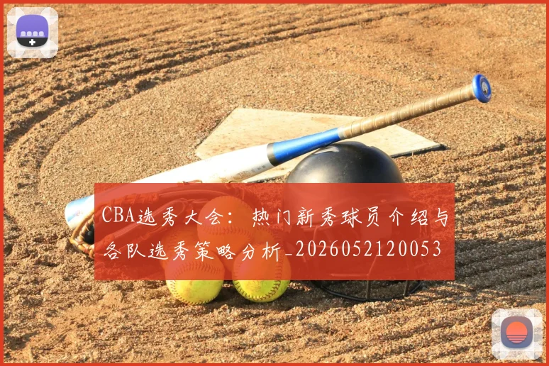 CBA选秀大会:热门新秀球员介绍与各队选秀策略分析_20260521200531_20260712050602