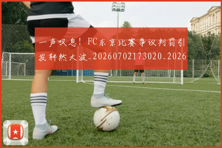 一声叹息！FC东京比赛争议判罚引发轩然大波_20260702173020_20260715184315