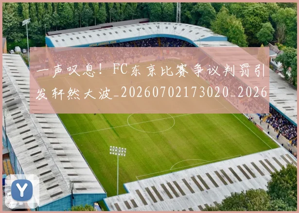 一声叹息！FC东京比赛争议判罚引发轩然大波_20260702173020_20260715184315