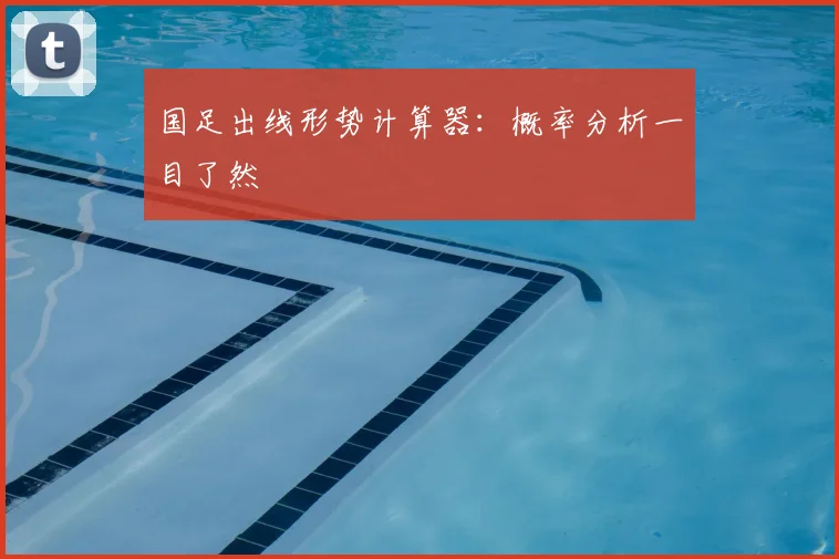 国足出线形势计算器:概率分析一目了然