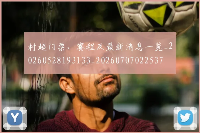 村超门票、赛程及最新消息一览_20260528193133_20260707022537