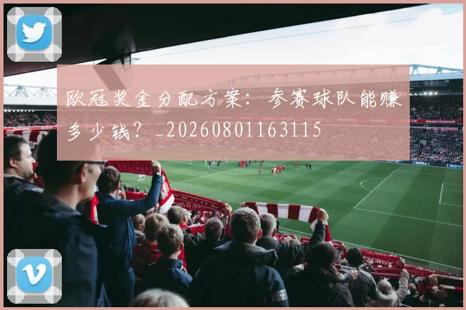欧冠奖金分配方案：参赛球队能赚多少钱？_20260801163115