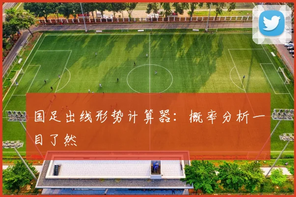 国足出线形势计算器：概率分析一目了然