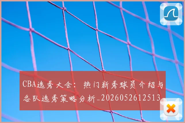 CBA选秀大会：热门新秀球员介绍与各队选秀策略分析_20260526125138